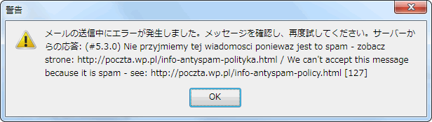 メールの送信中にエラーが発生しました。メッセージを確認し、再度試してください。サーバーからの応答: (#5.3.0) Nie przyjmiemy tej wiadomosci poniewaz jest to spam - zobacz strone: http://poczta.wp.pl/info-antyspam-polityka.html / We can't accept this message because it is spam - see: http://poczta.wp.pl/info-antyspam-policy.html [127]