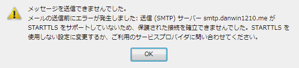 メッセージを送信できませんでした。
メールの送信前にエラーが発生しました: 送信 (SMTP) サーバー smtp.danwin1210.me が STARTTLS をサポートしていないため、保護された接続を確立できませんでした。STARTTLS を使用しない設定に変更するか、ご利用のサービスプロバイダに問い合わせてください。