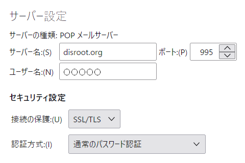 POP サーバー名:disroot.org ポート:995 接続の保護:SSL/TLS 認証方式:通常のパスワード認証